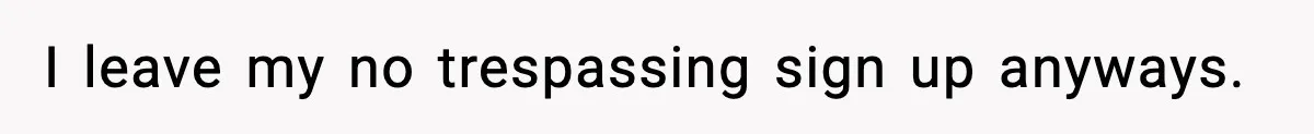 I leave my no trespassing sign up anyways.