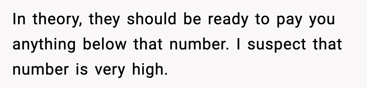 In theory, they should be ready to pay you anything below that number. I suspect that number is very high.