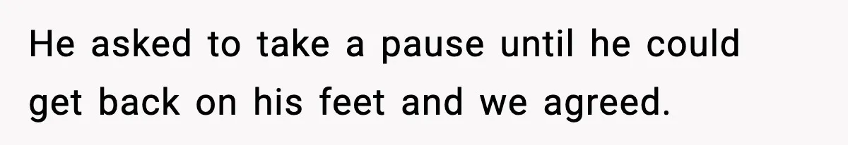 He asked to take a pause until he could get back on his feet and we agreed.