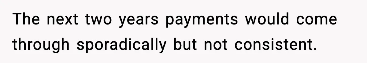 The next two years payments would come through sporadically but not consistent.