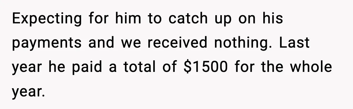 Expecting for him to catch up on his payments and we received nothing. Last year he paid a total of $1500 for the whole year.