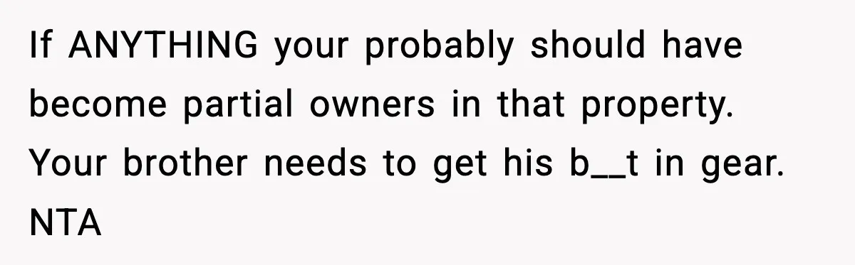 If ANYTHING your probably should have become partial owners in that property. Your brother needs to get his b__t in gear. NTA
