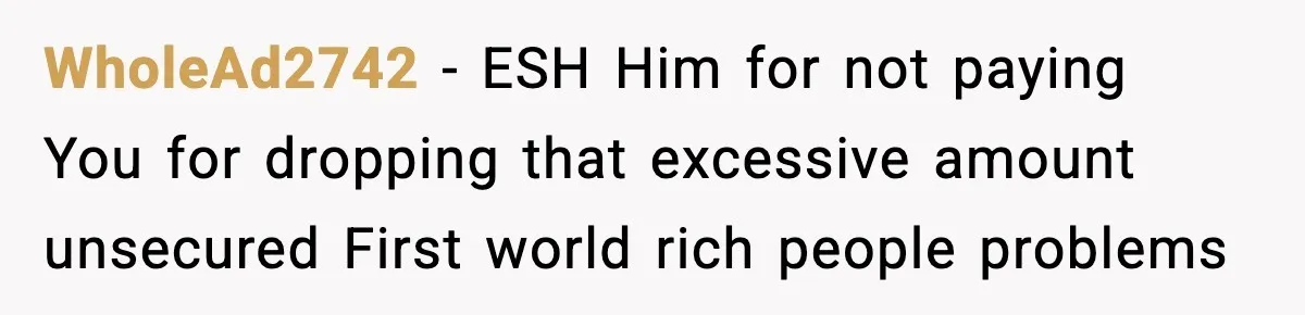 WholeAd2742 − ESH Him for not paying You for dropping that excessive amount unsecured First world rich people problems