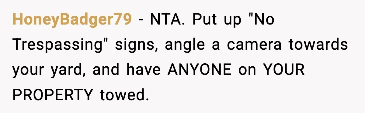 Homeowner Turns On the Sprinklers After Yoga Clients Keep Parking on the Lawn HoneyBadger79 − NTA. Put up "No Trespassing" signs, angle a camera towards your yard, and have ANYONE on YOUR PROPERTY towed.