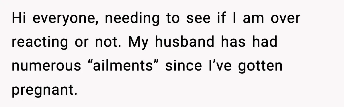 Pregnant Woman Snaps After Husband Develops a New Ailment Whenever Chores Appear Hi everyone, needing to see if I am over reacting or not. My husband has had numerous “ailments” since I’ve gotten pregnant.