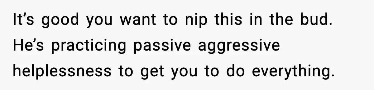 Pregnant Woman Snaps After Husband Develops a New Ailment Whenever Chores Appear It’s good you want to nip this in the bud. He’s practicing passive aggressive helplessness to get you to do everything.