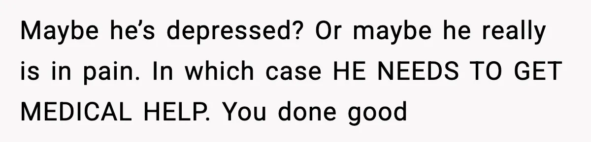 Pregnant Woman Snaps After Husband Develops a New Ailment Whenever Chores Appear Maybe he’s depressed? Or maybe he really is in pain. In which case HE NEEDS TO GET MEDICAL HELP. You done good