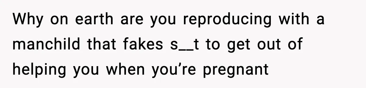 Pregnant Woman Snaps After Husband Develops a New Ailment Whenever Chores Appear Why on earth are you reproducing with a manchild that fakes s__t to get out of helping you when you’re pregnant