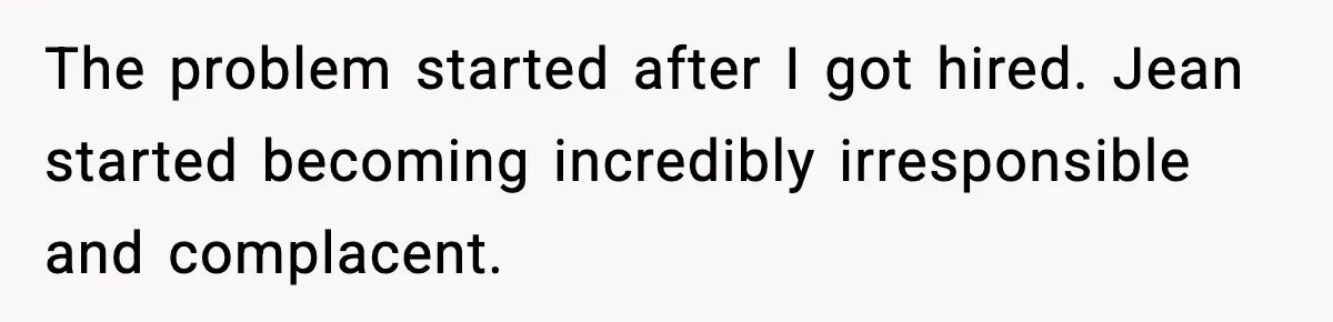 The problem started after I got hired. Jean started becoming incredibly irresponsible and complacent.