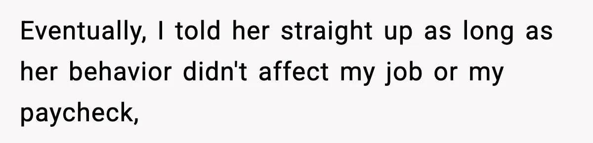 Eventually, I told her straight up as long as her behavior didn't affect my job or my paycheck,