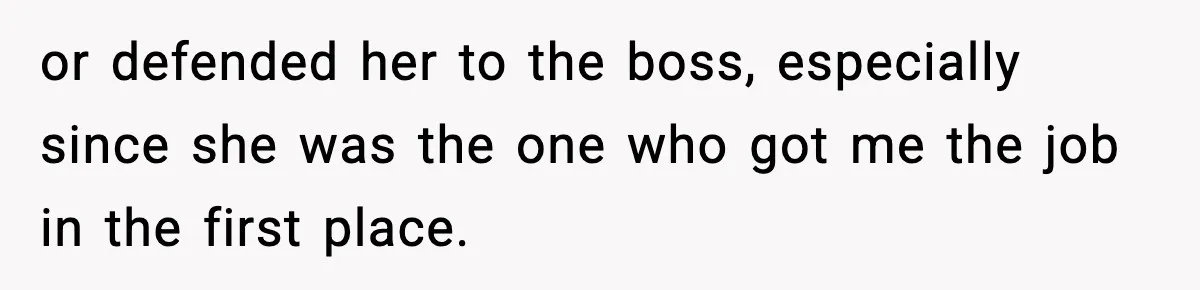 or defended her to the boss, especially since she was the one who got me the job in the first place.