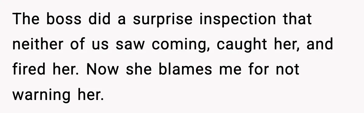 The boss did a surprise inspection that neither of us saw coming, caught her, and fired her. Now she blames me for not warning her.