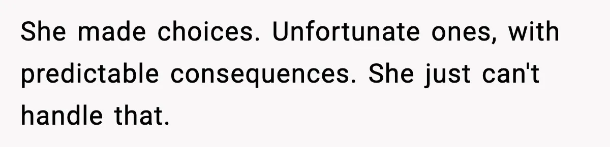 She made choices. Unfortunate ones, with predictable consequences. She just can't handle that.