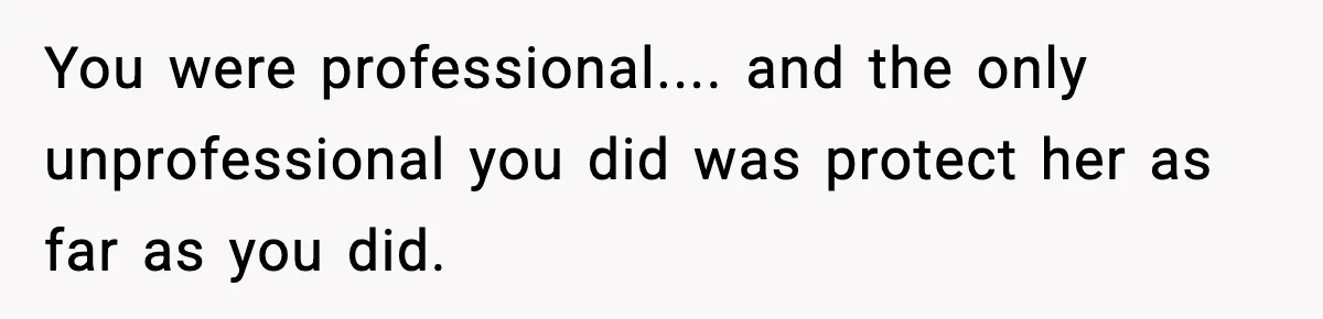 You were professional.... and the only unprofessional you did was protect her as far as you did.