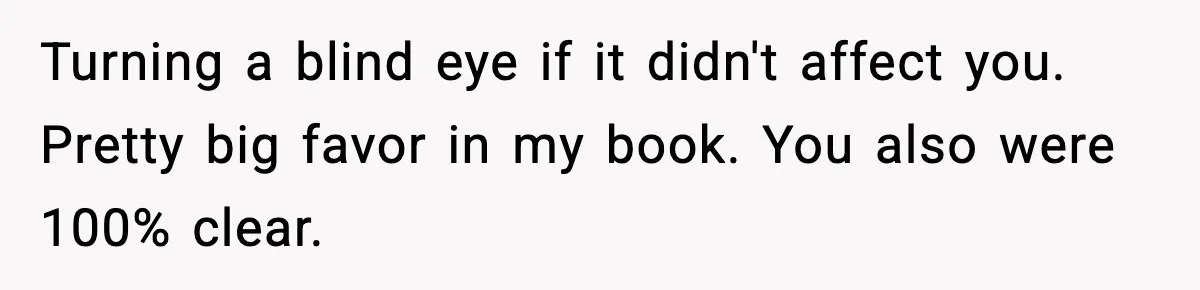 Turning a blind eye if it didn't affect you. Pretty big favor in my book. You also were 100% clear.