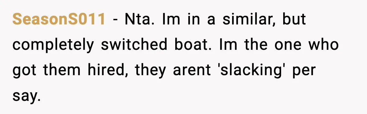SeasonS011 − Nta. Im in a similar, but completely switched boat. Im the one who got them hired, they arent 'slacking' per say.