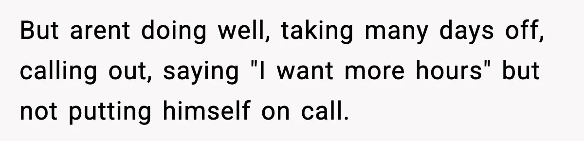 But arent doing well, taking many days off, calling out, saying "I want more hours" but not putting himself on call.