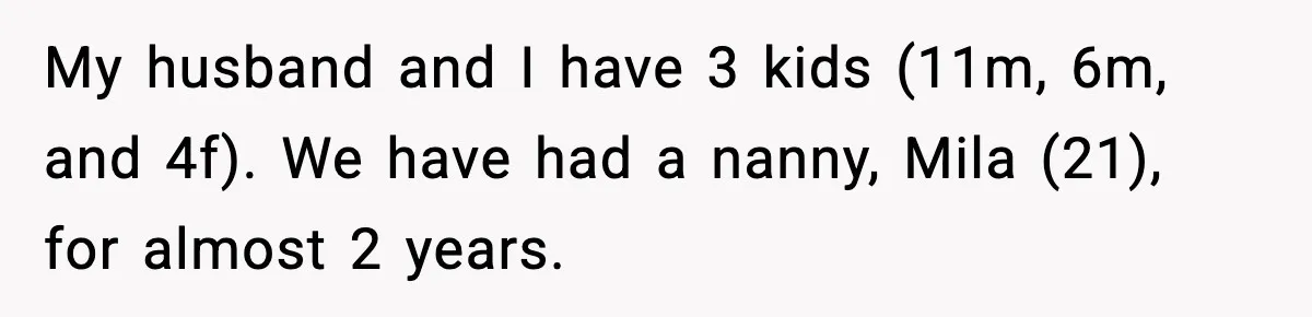 My husband and I have 3 kids (11m, 6m, and 4f). We have had a nanny, Mila (21), for almost 2 years.