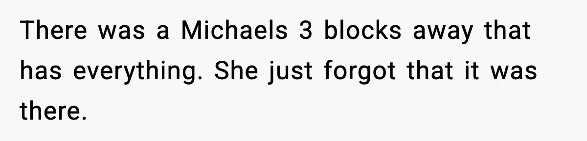 There was a Michaels 3 blocks away that has everything. She just forgot that it was there.