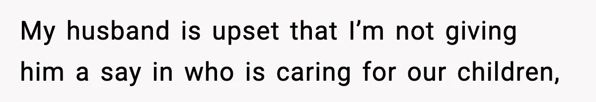 My husband is upset that I’m not giving him a say in who is caring for our children,
