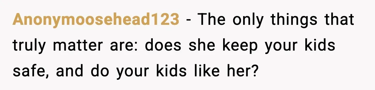 Anonymoosehead123 − The only things that truly matter are: does she keep your kids safe, and do your kids like her?