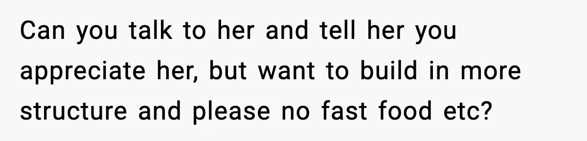 Can you talk to her and tell her you appreciate her, but want to build in more structure and please no fast food etc?