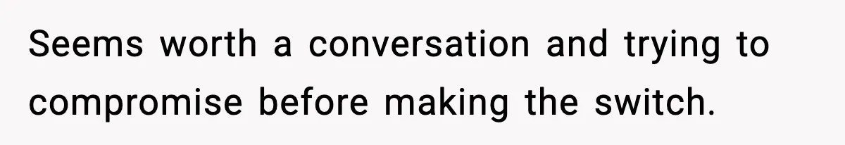 Seems worth a conversation and trying to compromise before making the switch.