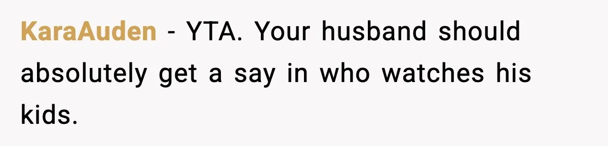 KaraAuden − YTA. Your husband should absolutely get a say in who watches his kids.