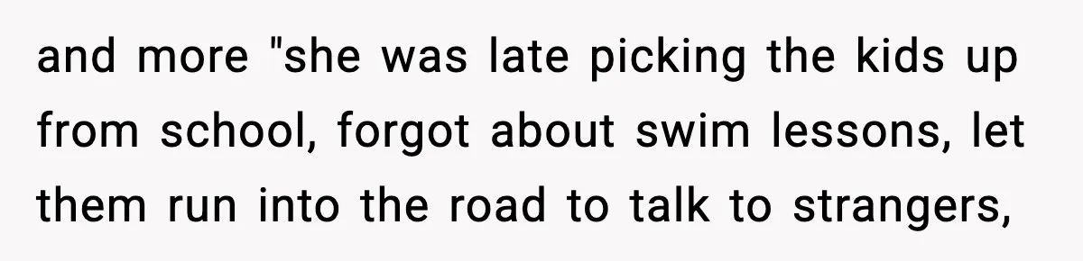 and more "she was late picking the kids up from school, forgot about swim lessons, let them run into the road to talk to strangers,