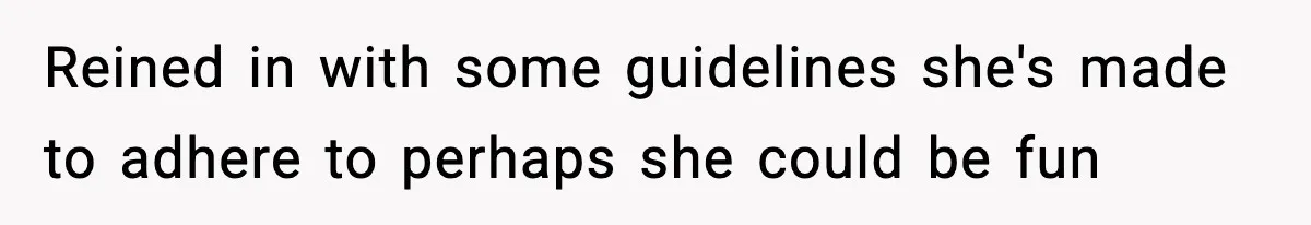 Reined in with some guidelines she's made to adhere to perhaps she could be fun