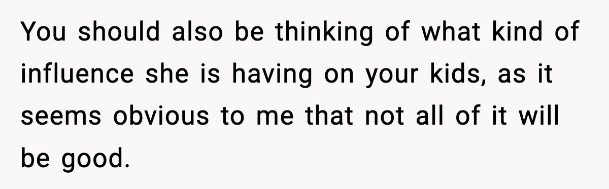 You should also be thinking of what kind of influence she is having on your kids, as it seems obvious to me that not all of it will be good.