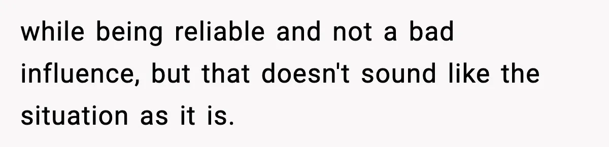 while being reliable and not a bad influence, but that doesn't sound like the situation as it is.