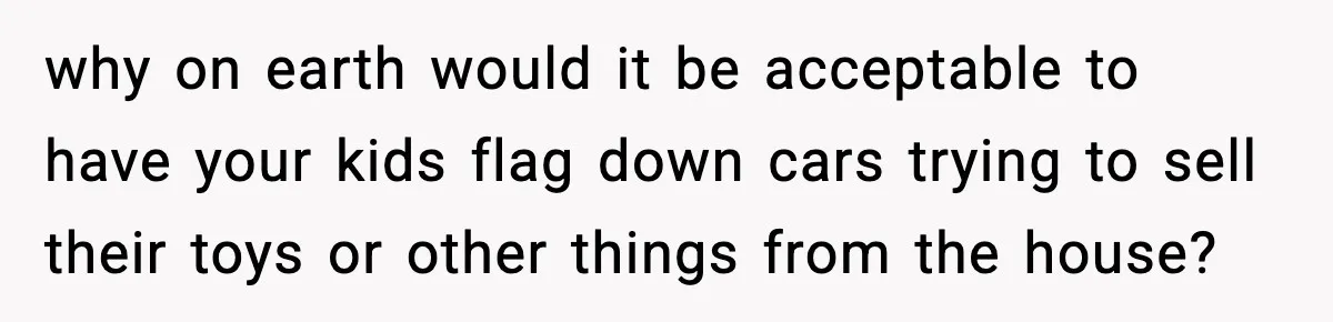 why on earth would it be acceptable to have your kids flag down cars trying to sell their toys or other things from the house?