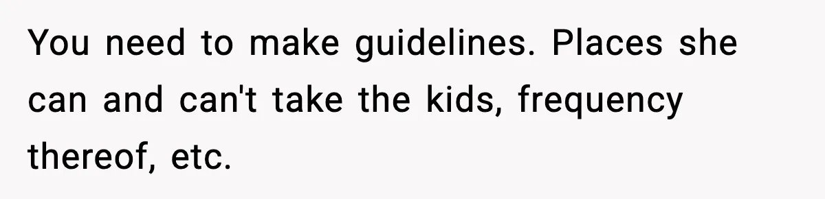 You need to make guidelines. Places she can and can't take the kids, frequency thereof, etc.