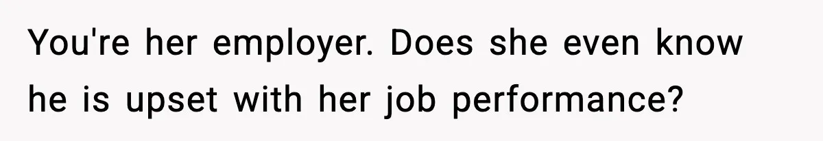 You're her employer. Does she even know he is upset with her job performance?