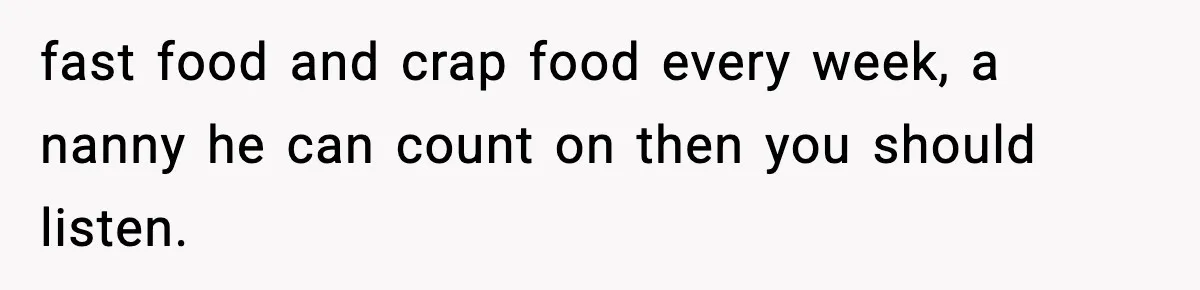 fast food and crap food every week, a nanny he can count on then you should listen.