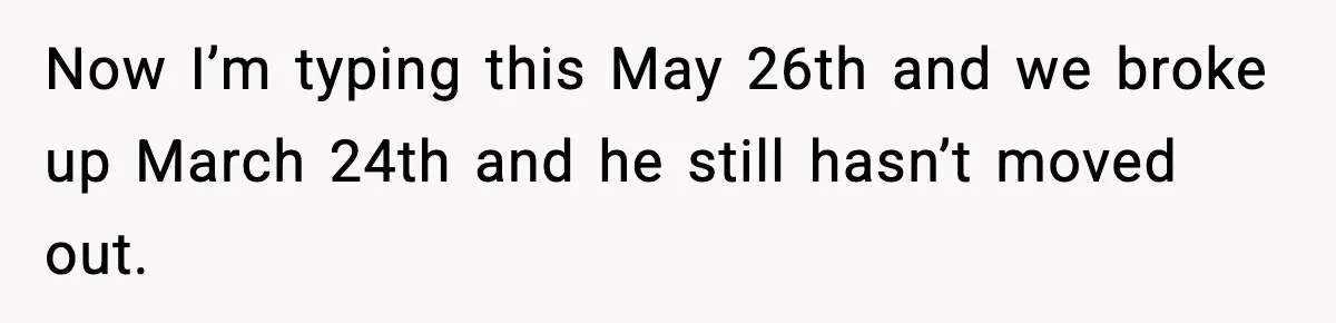 Woman Ends a Seven-Year Relationship After Boyfriend Explodes Over a Two-Hour Birthday Conflict Now I’m typing this May 26th and we broke up March 24th and he still hasn’t moved out.
