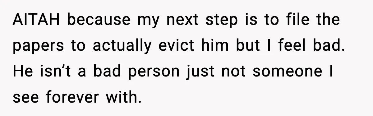 Woman Ends a Seven-Year Relationship After Boyfriend Explodes Over a Two-Hour Birthday Conflict AITAH because my next step is to file the papers to actually evict him but I feel bad. He isn’t a bad person just not someone I see forever with.