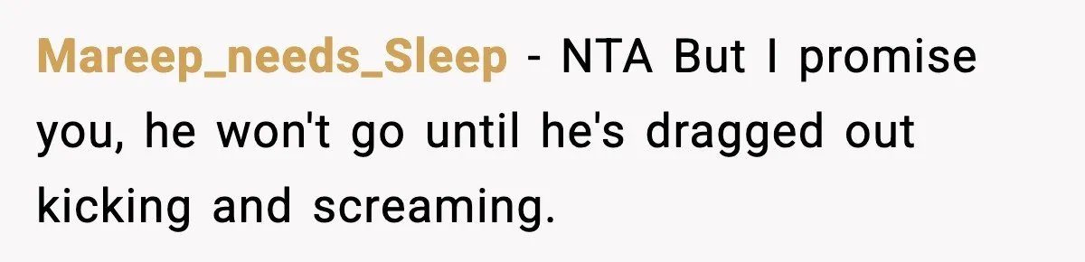 Woman Ends a Seven-Year Relationship After Boyfriend Explodes Over a Two-Hour Birthday Conflict Mareep_needs_Sleep − NTA But I promise you, he won't go until he's dragged out kicking and screaming.