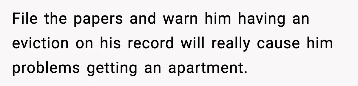 Woman Ends a Seven-Year Relationship After Boyfriend Explodes Over a Two-Hour Birthday Conflict File the papers and warn him having an eviction on his record will really cause him problems getting an apartment.