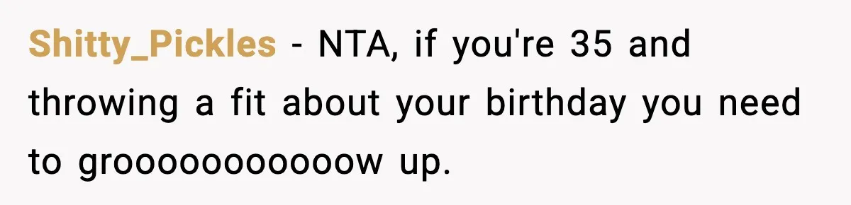 Woman Ends a Seven-Year Relationship After Boyfriend Explodes Over a Two-Hour Birthday Conflict Shitty_Pickles − NTA, if you're 35 and throwing a fit about your birthday you need to grooooooooooow up.