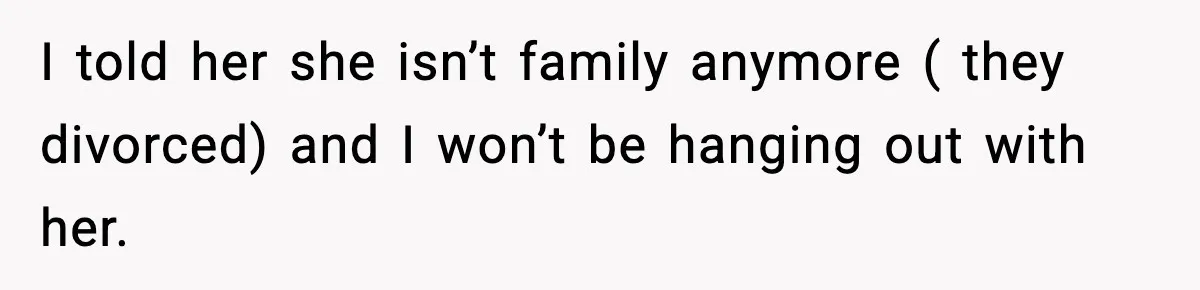 Former Daughter-In-Law Asked To Stay Part Of The Family, Her Ex-Mother-In-Law Said No I told her she isn’t family anymore ( they divorced) and I won’t be hanging out with her.