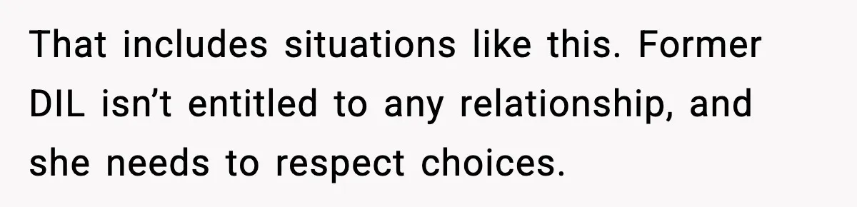 Former Daughter-In-Law Asked To Stay Part Of The Family, Her Ex-Mother-In-Law Said No That includes situations like this. Former DIL isn’t entitled to any relationship, and she needs to respect choices.