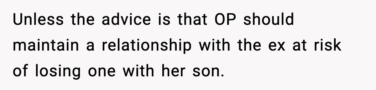 Former Daughter-In-Law Asked To Stay Part Of The Family, Her Ex-Mother-In-Law Said No Unless the advice is that OP should maintain a relationship with the ex at risk of losing one with her son.