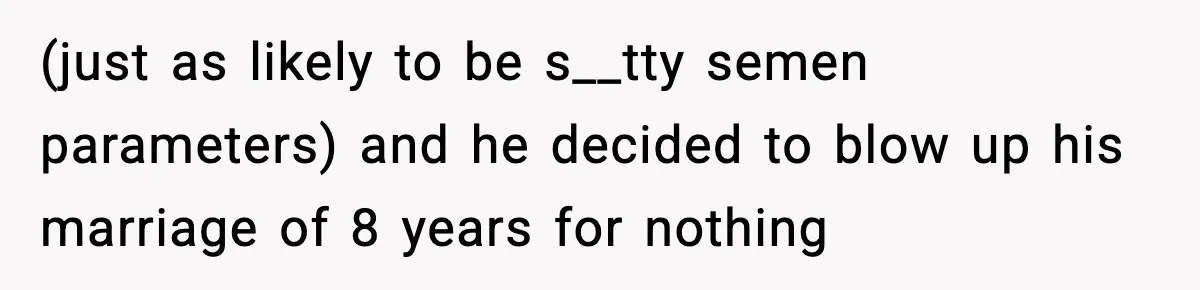 Former Daughter-In-Law Asked To Stay Part Of The Family, Her Ex-Mother-In-Law Said No (just as likely to be s__tty semen parameters) and he decided to blow up his marriage of 8 years for nothing