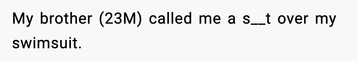 Brother Called Her A "Slut" Over A Modest Swimsuit, Then Her Parents Said She Was Overreacting My brother (23M) called me a s__t over my swimsuit.