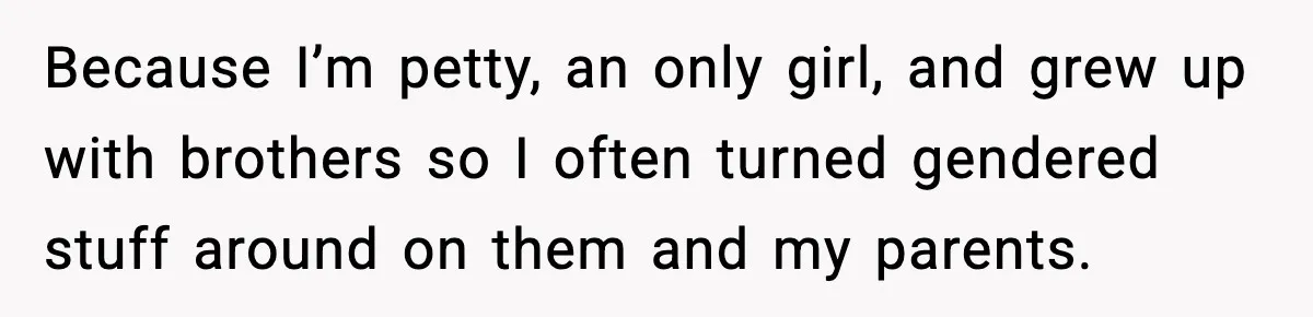 Brother Called Her A "Slut" Over A Modest Swimsuit, Then Her Parents Said She Was Overreacting Because I’m petty, an only girl, and grew up with brothers so I often turned gendered stuff around on them and my parents.