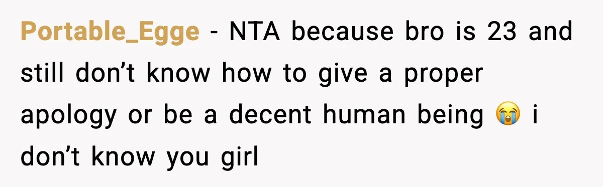 Brother Called Her A "Slut" Over A Modest Swimsuit, Then Her Parents Said She Was Overreacting Portable_Egge − NTA because bro is 23 and still don’t know how to give a proper apology or be a decent human being 😭 i don’t know you girl