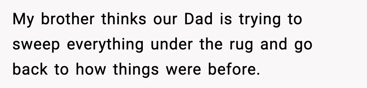 Mom Called To Vent About Her Daughter-In-Law, Then Blamed Her Daughter For Repeating It My brother thinks our Dad is trying to sweep everything under the rug and go back to how things were before.
