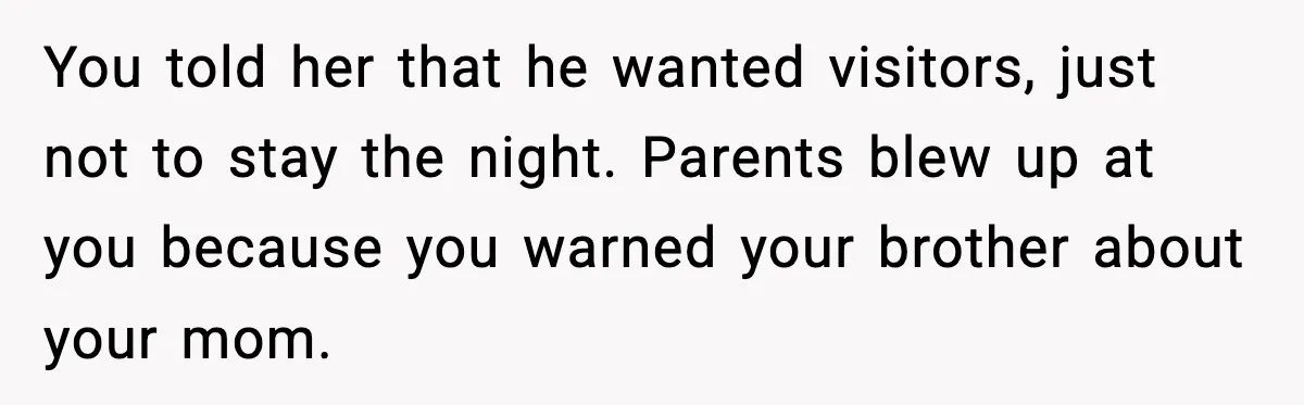 Mom Called To Vent About Her Daughter-In-Law, Then Blamed Her Daughter For Repeating It You told her that he wanted visitors, just not to stay the night. Parents blew up at you because you warned your brother about your mom.